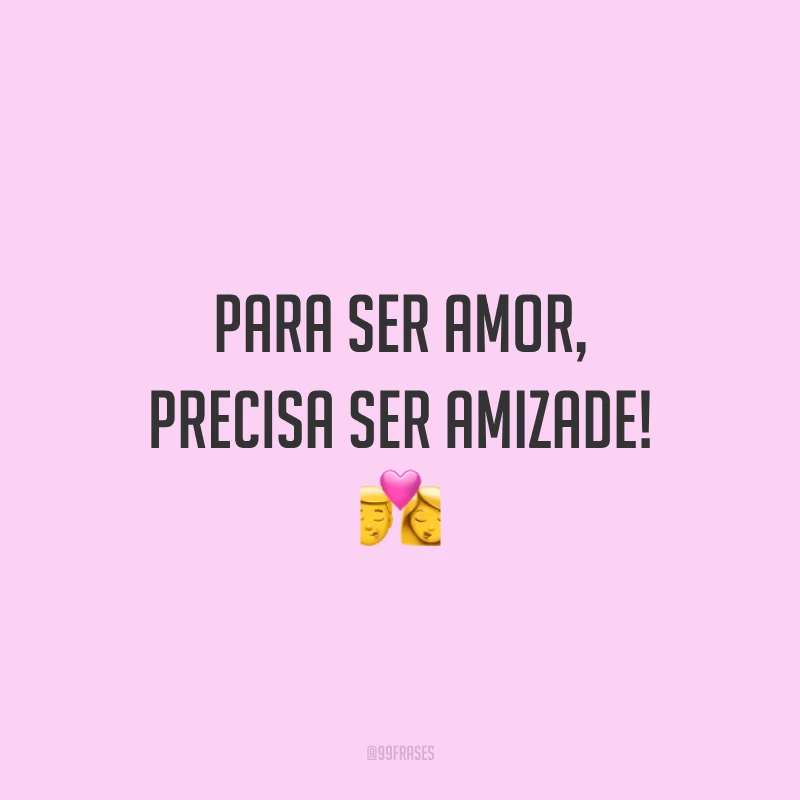 Para ser amor, precisa ser amizade! 💏