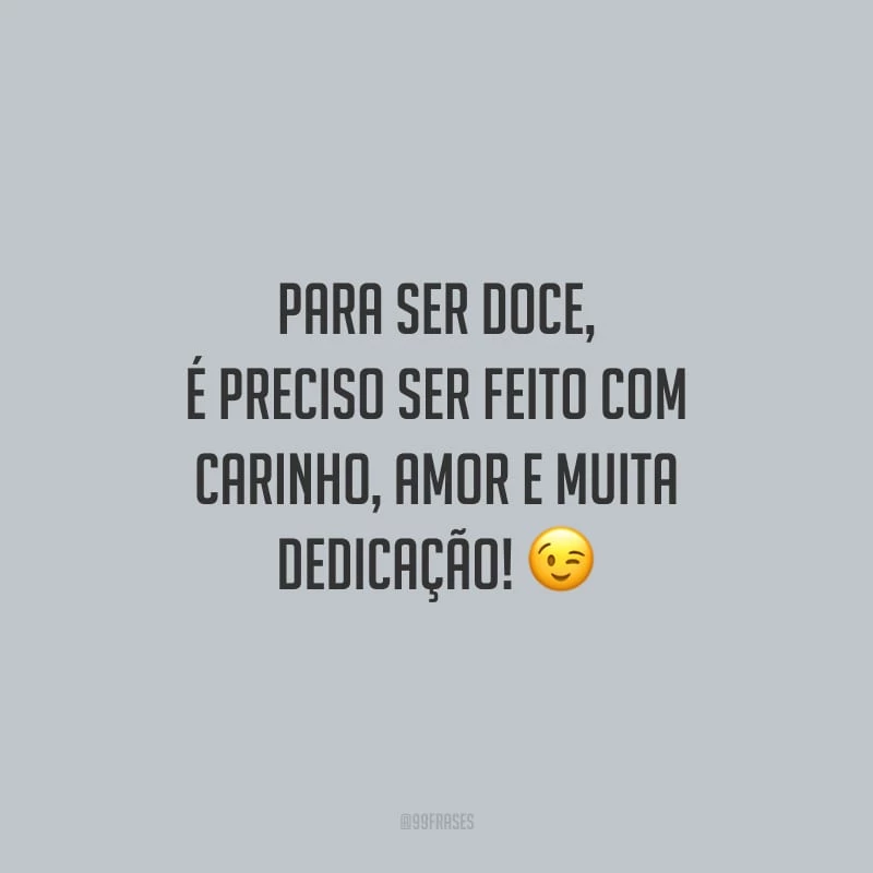Para ser doce, é preciso ser feito com carinho, amor e muita dedicação!