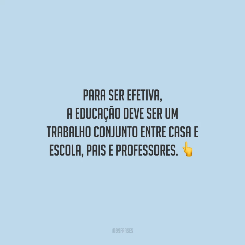 Para ser efetiva, a educação deve ser um trabalho conjunto entre casa e escola, pais e professores.