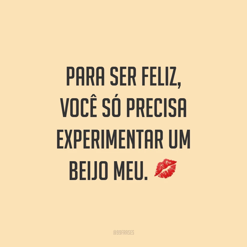 Para ser feliz, você só precisa experimentar um beijo meu. ?