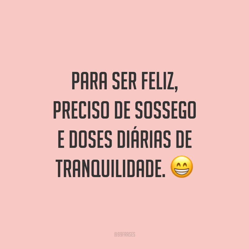 Para ser feliz, preciso de sossego e doses diárias de tranquilidade. 😁