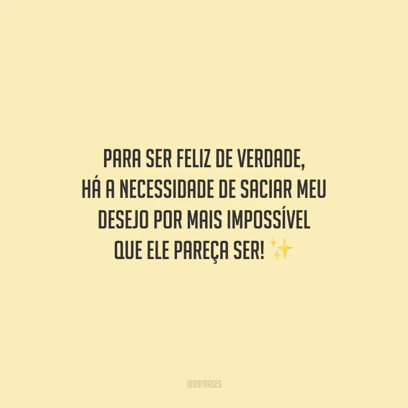 Para ser feliz de verdade, há a necessidade de saciar meu desejo por mais impossível que ele pareça ser!