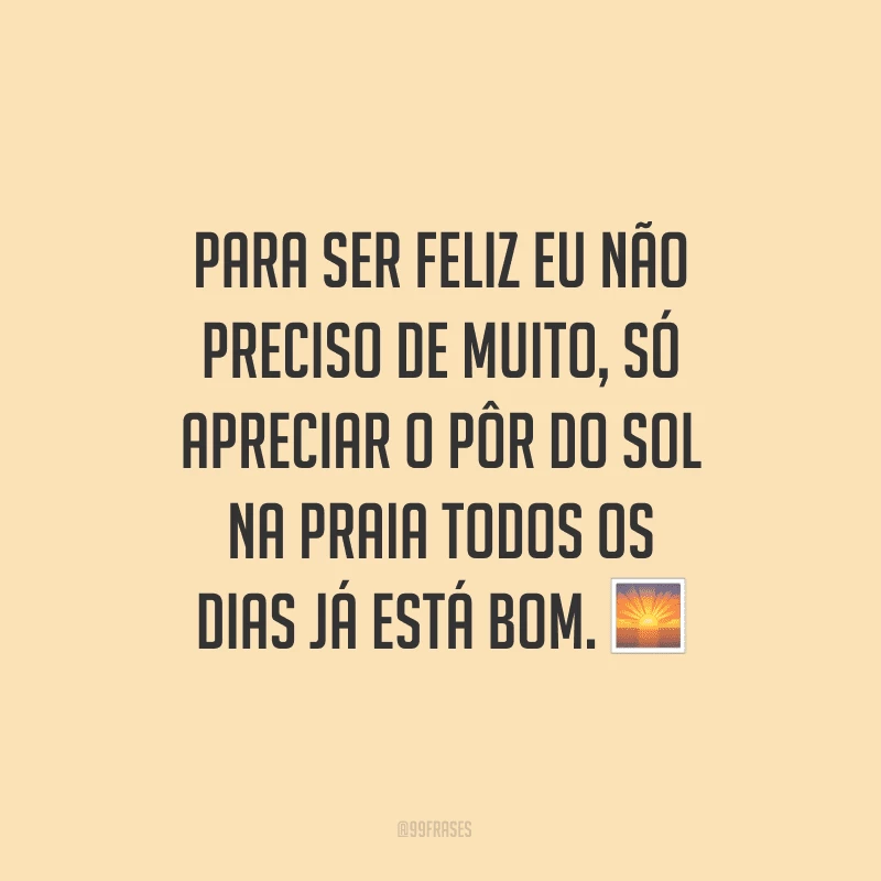 Para ser feliz eu não preciso de muito, só apreciar o pôr do sol na praia todos os dias já está bom.