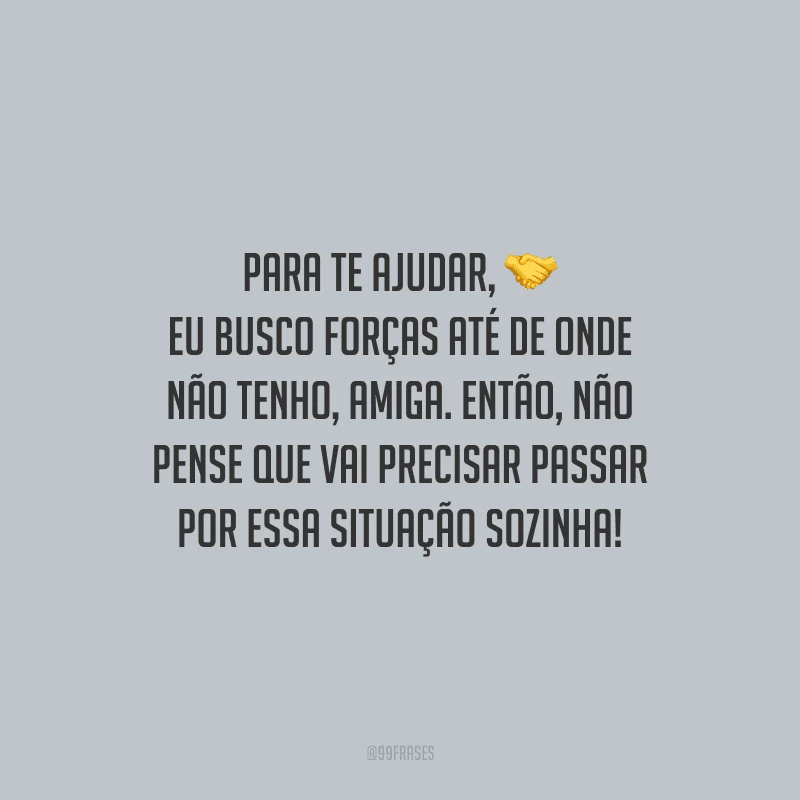 Para te ajudar, eu busco forças até de onde não tenho, amiga. Então, não pense que vai precisar passar por essa situação sozinha!