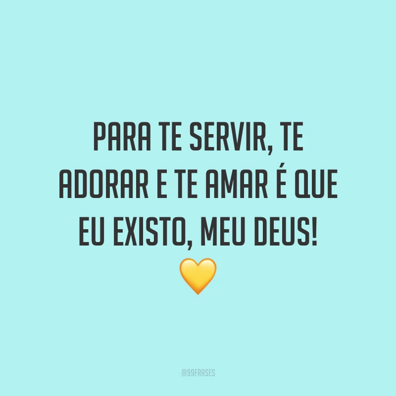 Para te servir, te adorar e te amar é que eu existo, meu Deus! 💛