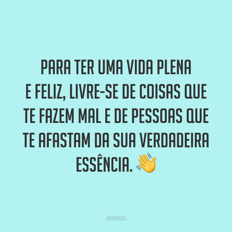 Para ter uma vida plena e feliz, livre-se de coisas que te fazem mal e de pessoas que te afastam da sua verdadeira essência. ?