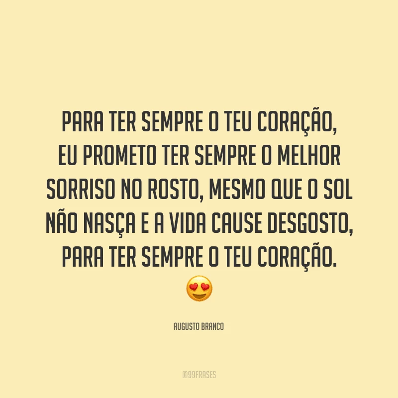 Para ter sempre o teu coração, eu prometo ter sempre o melhor sorriso no rosto, mesmo que o sol não nasça e a vida cause desgosto, para ter sempre o teu coração.