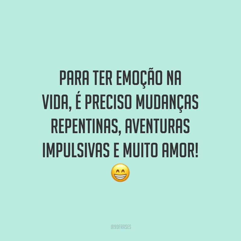 Para ter emoção na vida, é preciso mudanças repentinas, aventuras impulsivas e muito amor!