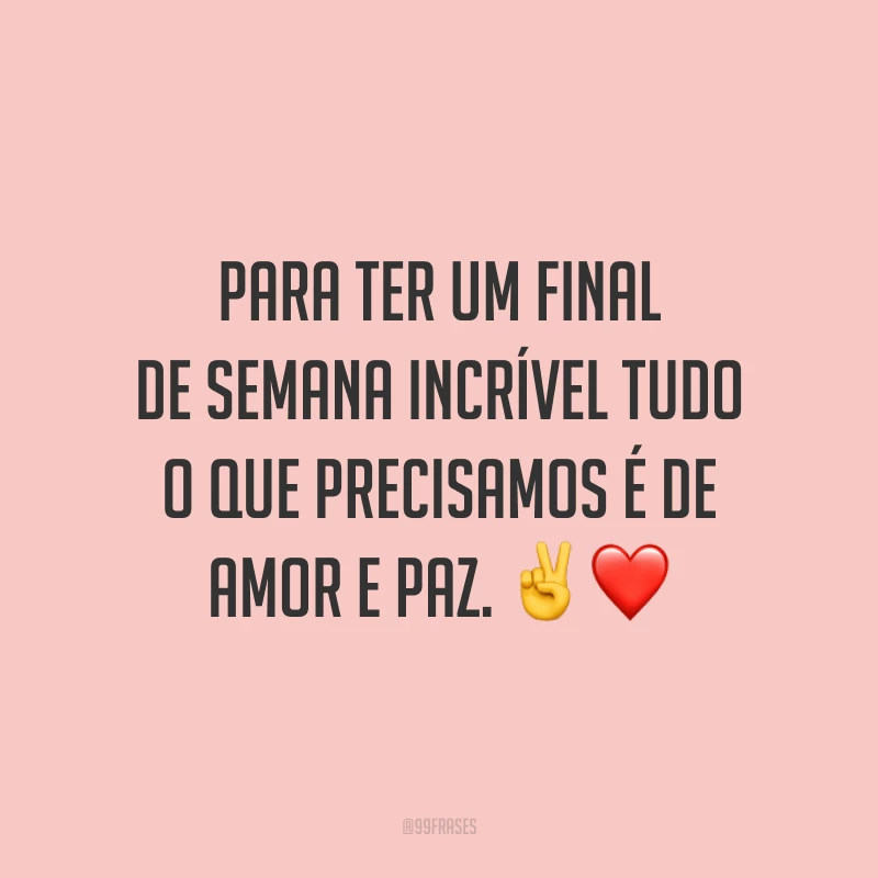 Para ter um final de semana incrível tudo o que precisamos é de amor e paz.