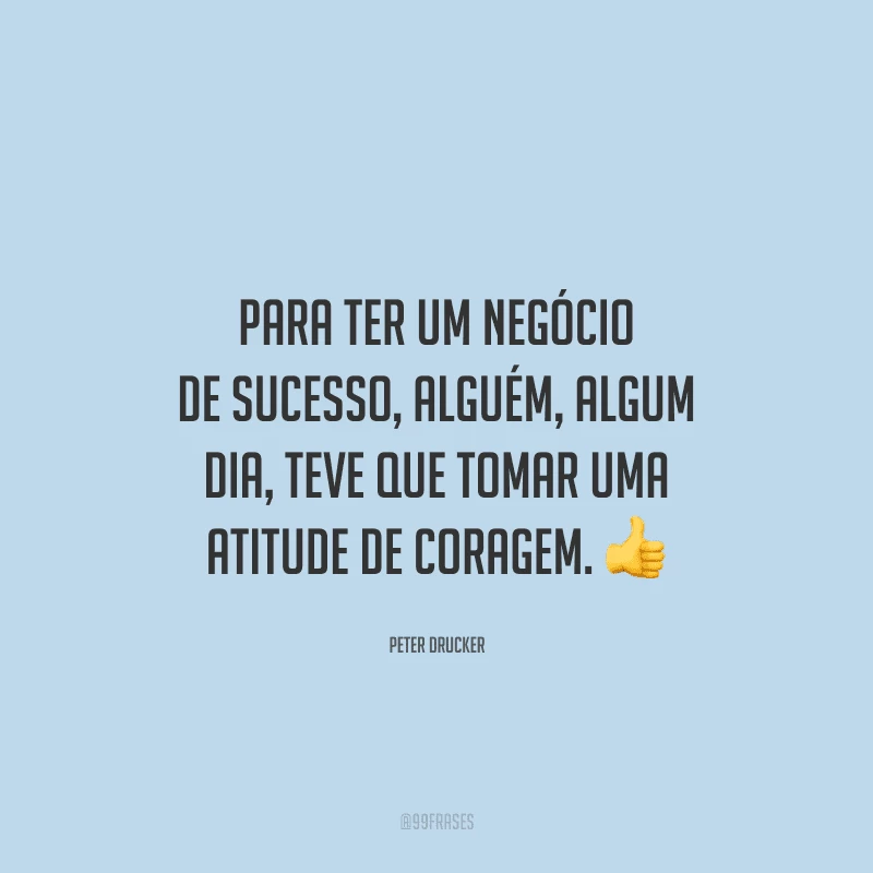 Para ter um negócio de sucesso, alguém, algum dia, teve que tomar uma atitude de coragem.