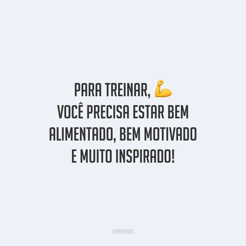 Para treinar, você precisa estar bem alimentado, bem motivado e muito inspirado!