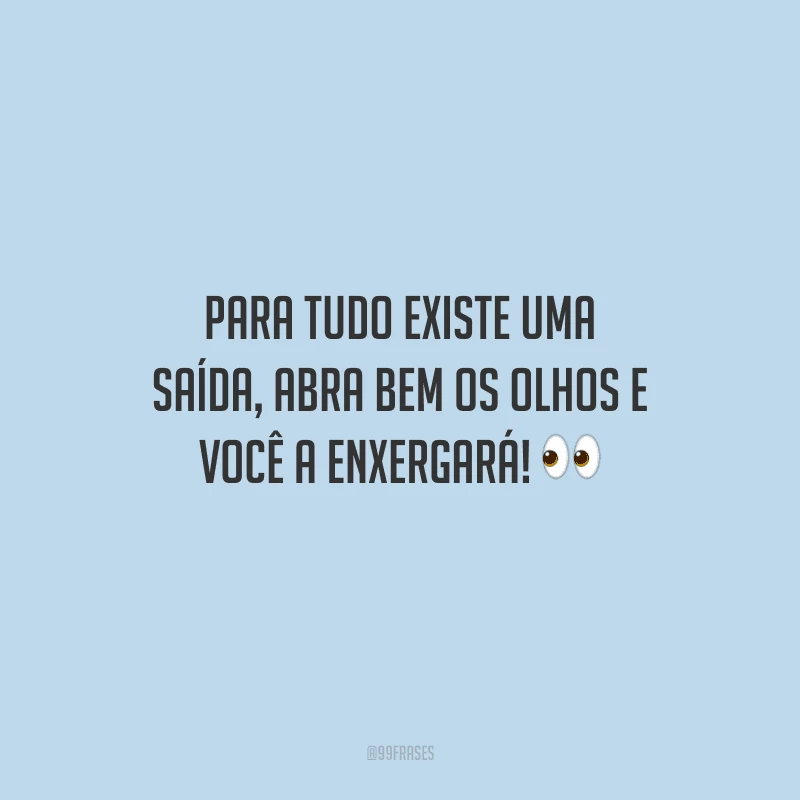 Para tudo existe uma saída, abra bem os olhos e você a enxergará! 