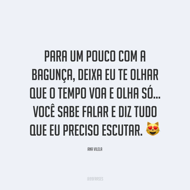 Para um pouco com a bagunça, deixa eu te olhar que o tempo voa e olha só... Você sabe falar e diz tudo que eu preciso escutar.