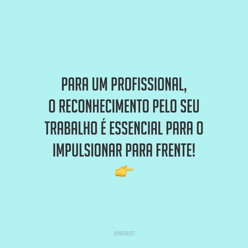 Para um profissional, o reconhecimento pelo seu trabalho é essencial para o impulsionar para frente!