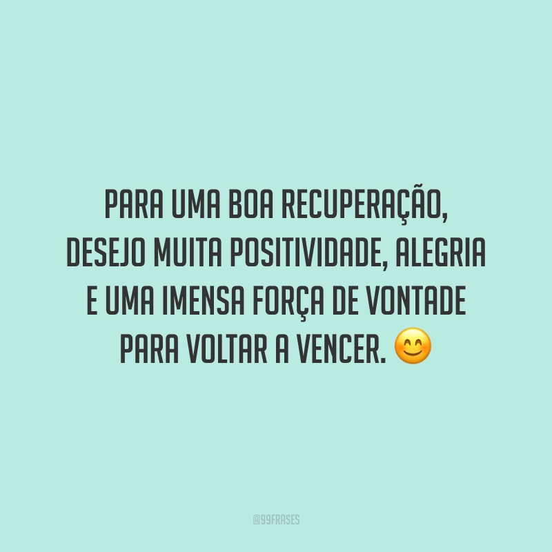 Para uma boa recuperação, desejo muita positividade, alegria e uma imensa força de vontade para voltar a vencer.