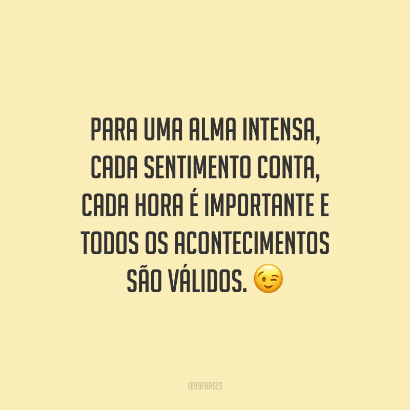 Para uma alma intensa, cada sentimento conta, cada hora é importante e todos os acontecimentos são válidos.