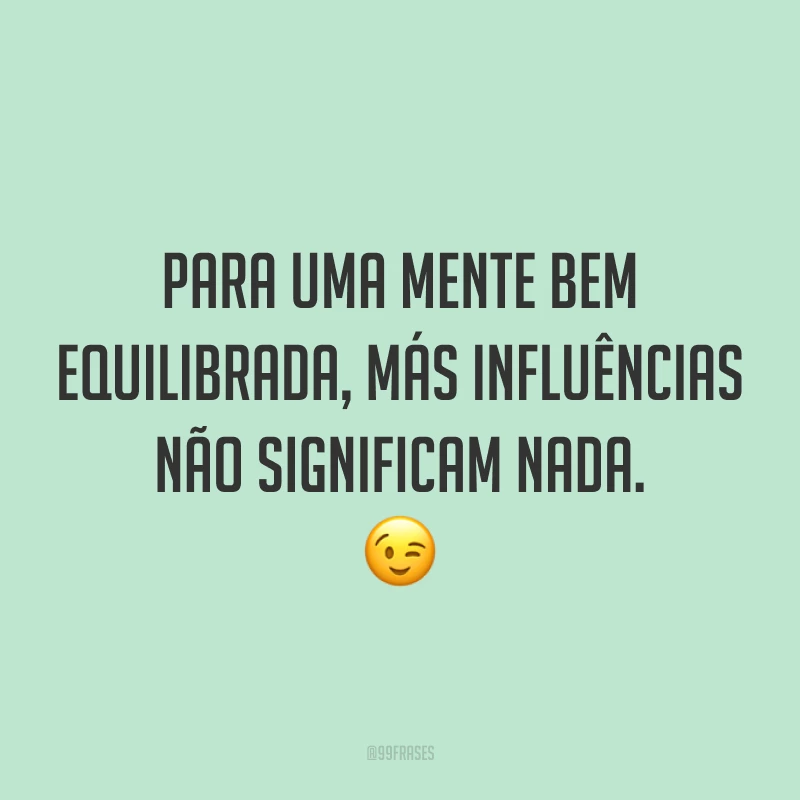 Para uma mente bem equilibrada, más influências não significam nada. 😉