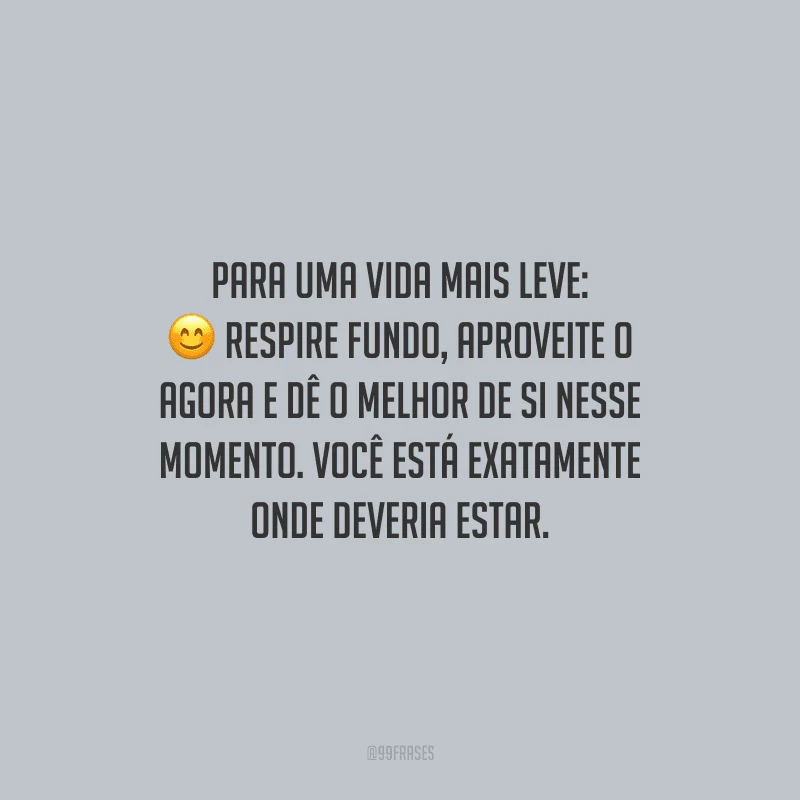 Para uma vida mais leve: respire fundo, aproveite o agora e dê o melhor de si nesse momento. Você está exatamente onde deveria estar.