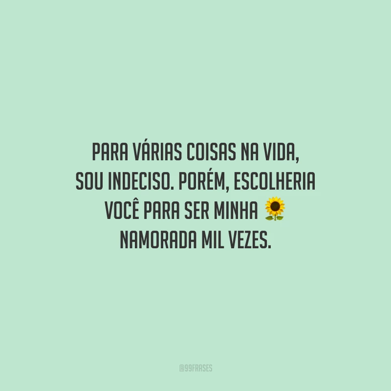 Para várias coisas na vida, sou indeciso. Porém, escolheria você para ser minha namorada mil vezes.
