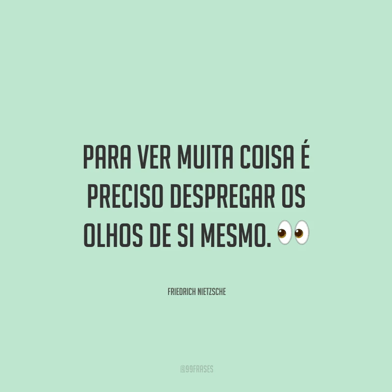 Para ver muita coisa é preciso despregar os olhos de si mesmo.