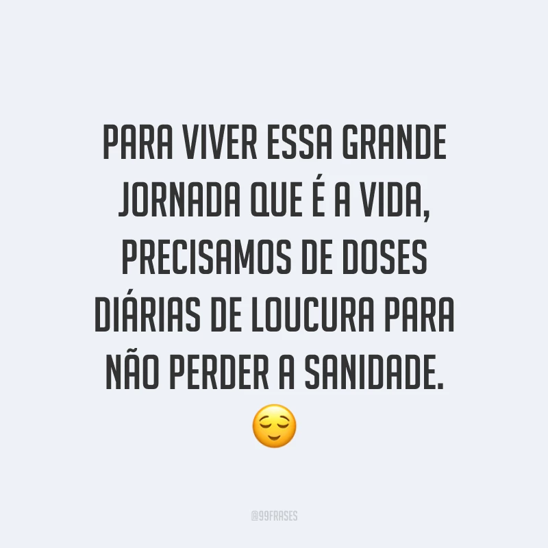 Para viver essa grande jornada que é a vida, precisamos de doses diárias de loucura para não perder a sanidade. ?