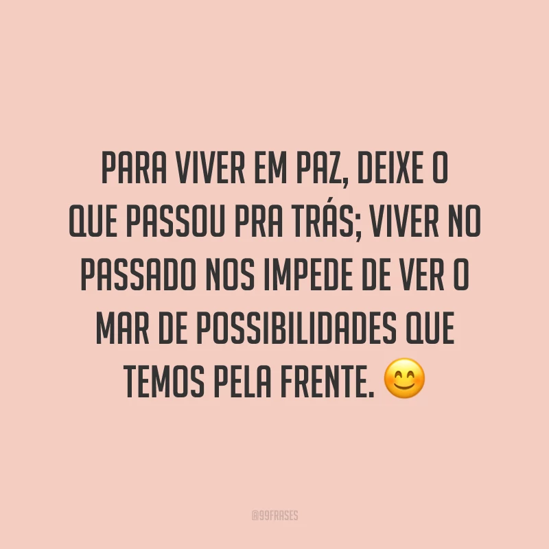Para viver em paz, deixe o que passou pra trás; viver no passado nos impede de ver o mar de possibilidades que temos pela frente. ?
