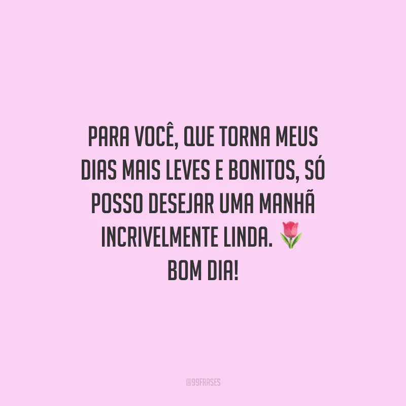 Para você, que torna meus dias mais leves e bonitos, só posso desejar uma manhã incrivelmente linda. Bom dia!