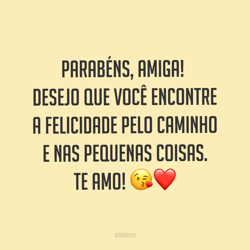 Parabéns, amiga! Desejo que você encontre a felicidade pelo caminho e nas pequenas coisas. Te amo! ?❤