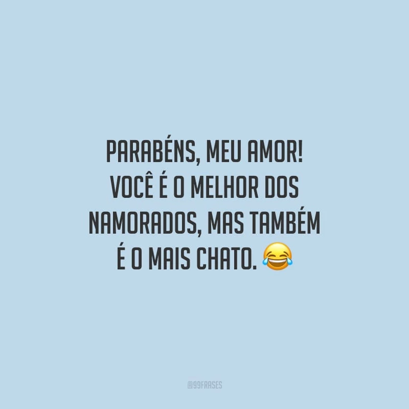 Parabéns, meu amor! Você é o melhor dos namorados, mas também é o mais chato.
