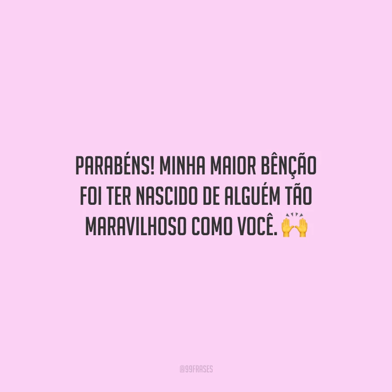 Parabéns! Minha maior bênção foi ter nascido de alguém tão maravilhoso como você.