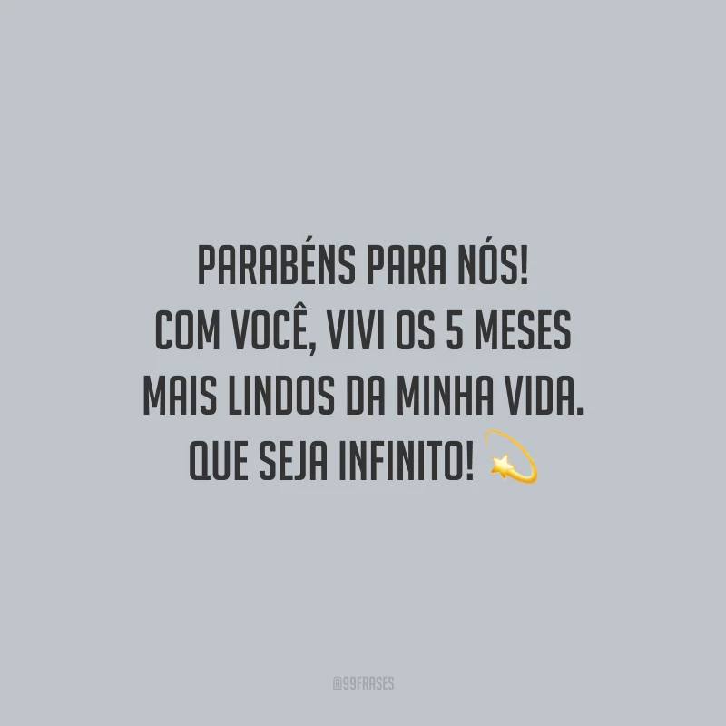 Parabéns para nós! Com você, vivi os 5 meses mais lindos da minha vida. Que seja infinito!