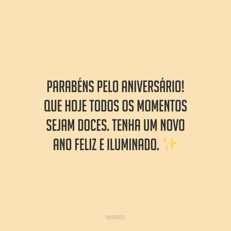Parabéns pelo aniversário! Que hoje todos os momentos sejam doces. Tenha um novo ano feliz e iluminado.