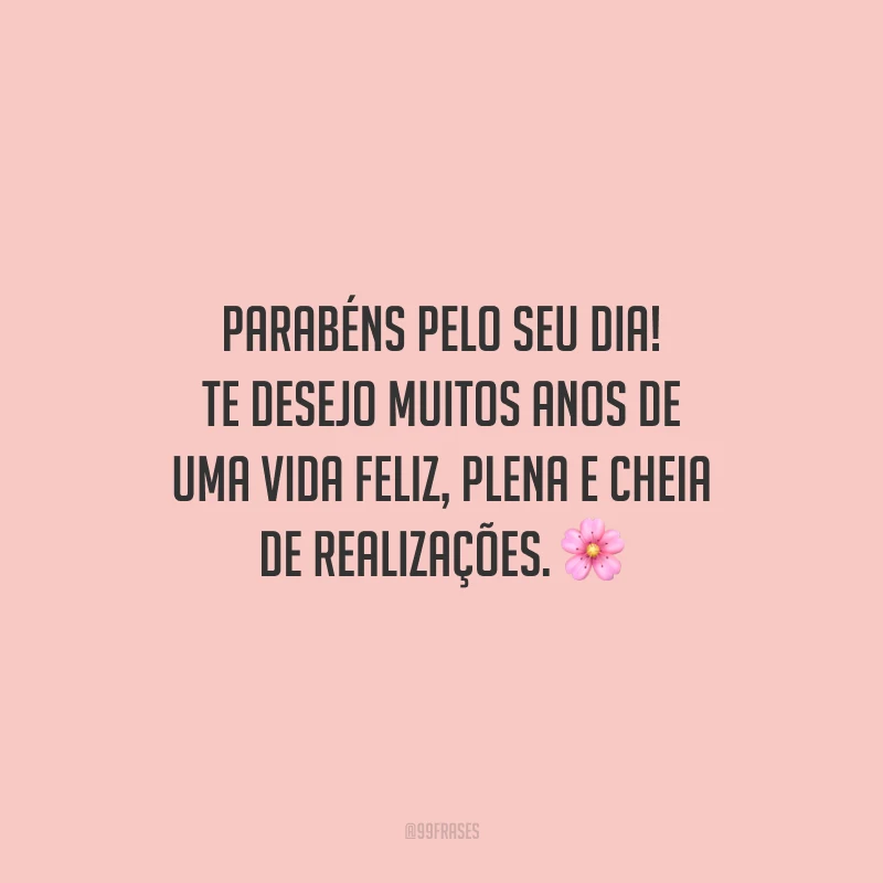 Parabéns pelo seu dia! Te desejo muitos anos de uma vida feliz, plena e cheia de realizações.