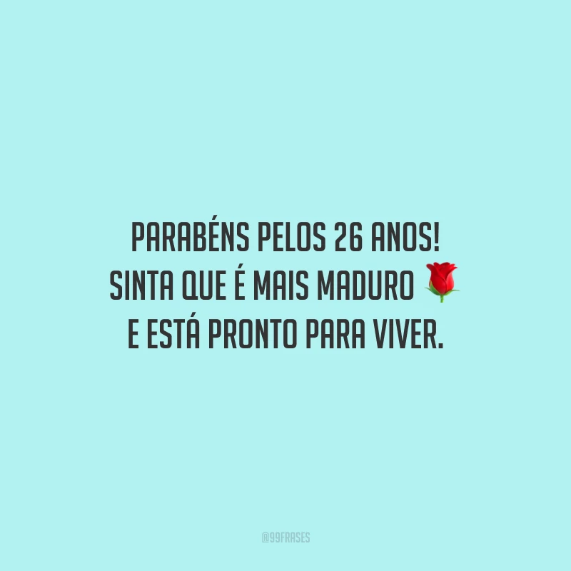 Parabéns pelos 26 anos! Sinta que é mais maduro e está pronto para viver.