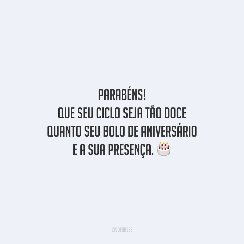 Parabéns! Que seu ciclo seja tão doce quanto seu bolo de aniversário e a sua presença.