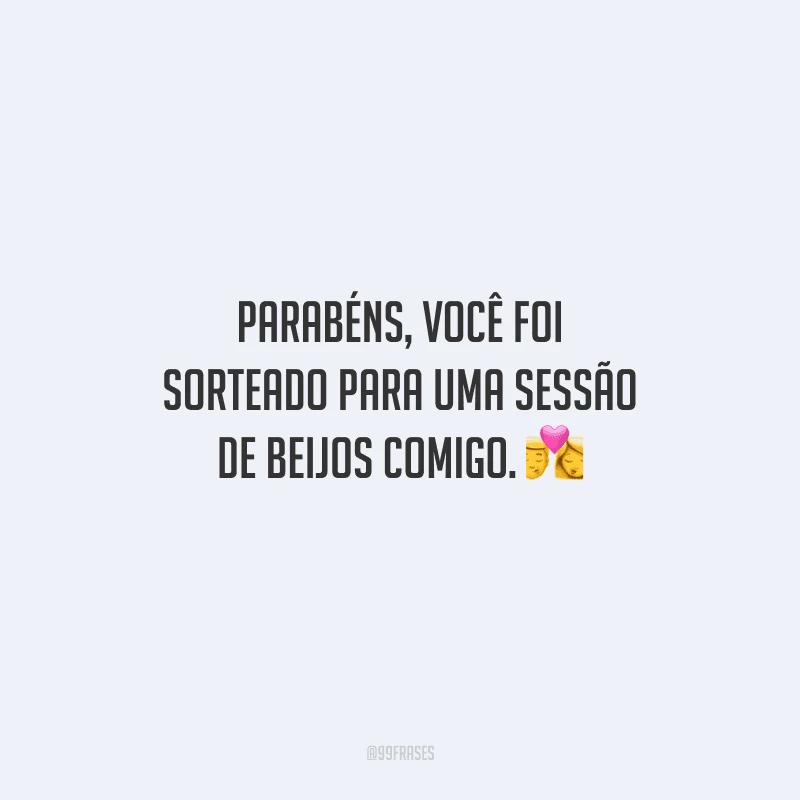 Parabéns, você foi sorteado para uma sessão de beijos comigo. 
