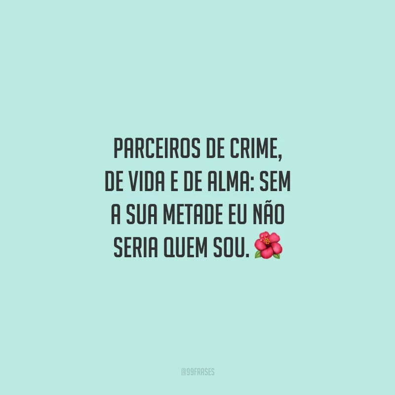Parceiros de crime, de vida e de alma: sem a sua metade eu não seria quem sou. 