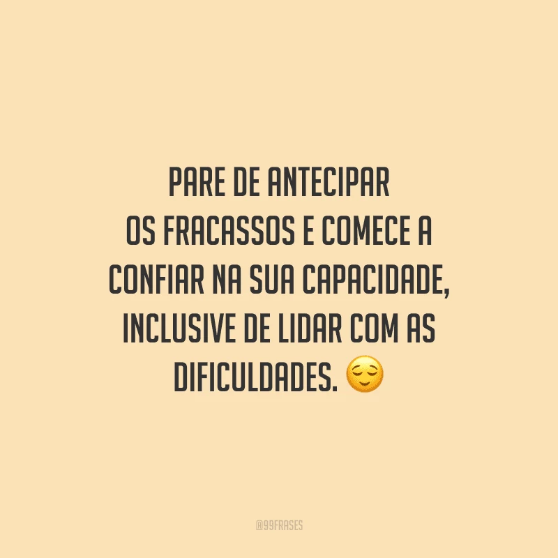 Pare de antecipar os fracassos e comece a confiar na sua capacidade, inclusive de lidar com as dificuldades.