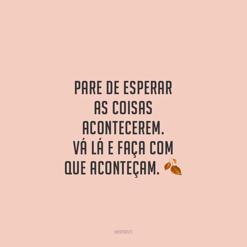 Pare de esperar as coisas acontecerem. Vá lá e faça com que aconteçam.