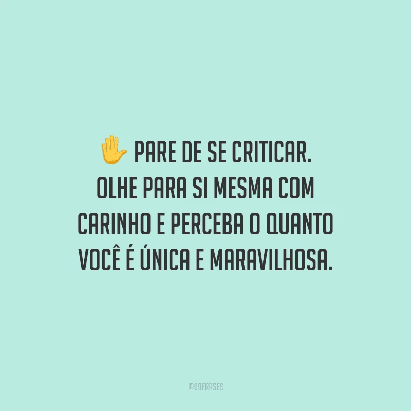 Pare de se criticar. Olhe para si mesma com carinho e perceba o quanto você é única e maravilhosa.