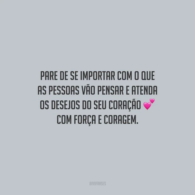 Pare de se importar com o que as pessoas vão pensar e atenda os desejos do seu coração com força e coragem.