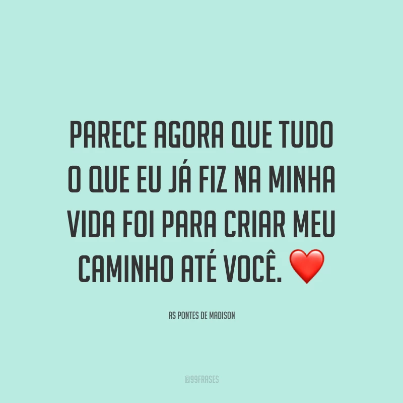 Parece agora que tudo o que eu já fiz na minha vida foi para criar meu caminho até você. ❤️