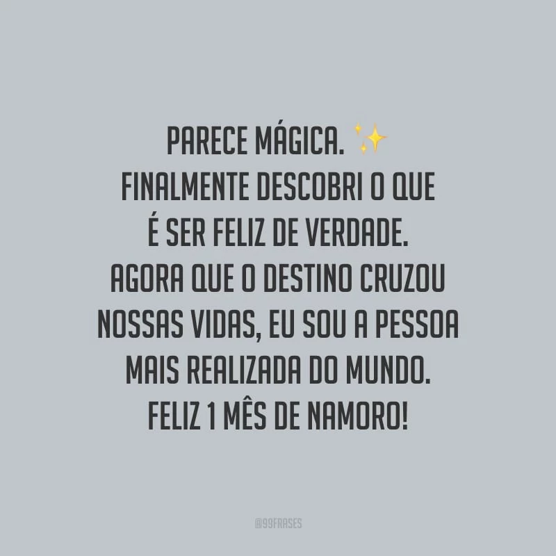 Parece mágica. Finalmente descobri o que é ser feliz de verdade. Agora que o destino cruzou nossas vidas, eu sou a pessoa mais realizada do mundo. Feliz 1 mês de namoro!