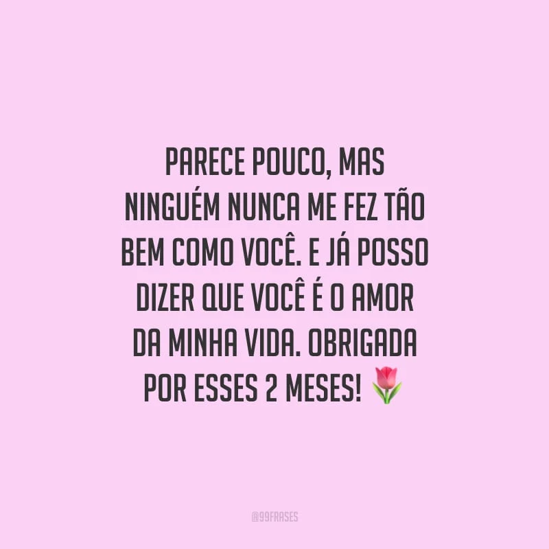 Parece pouco, mas ninguém nunca me fez tão bem como você. E já posso dizer que você é o amor da minha vida. Obrigada por esses 2 meses!