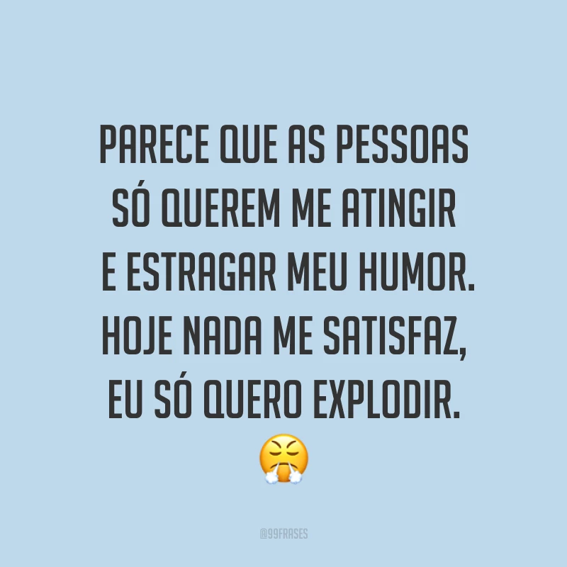Parece que as pessoas só querem me atingir e estragar meu humor. Hoje nada me satisfaz, eu só quero explodir. ?
