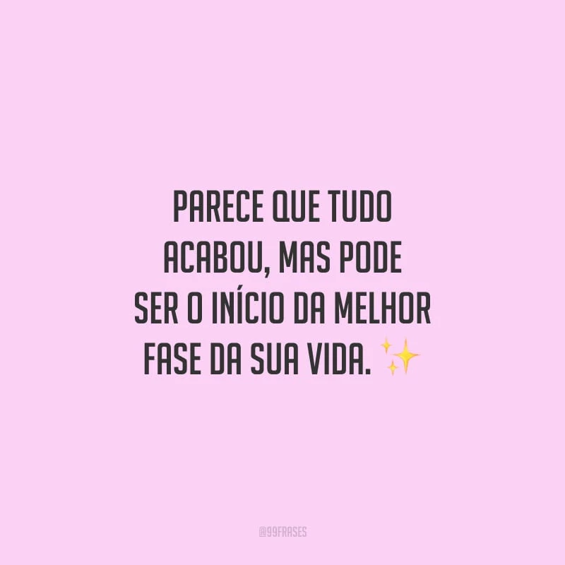 Parece que tudo acabou, mas pode ser o início da melhor fase da sua vida.