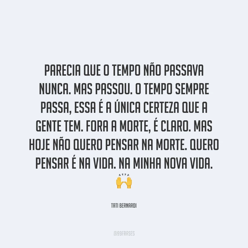 Parecia que o tempo não passava nunca. Mas passou. O tempo sempre passa, essa é a única certeza que a gente tem. Fora a morte, é claro. Mas hoje não quero pensar na morte. Quero pensar é na vida. Na minha nova vida.