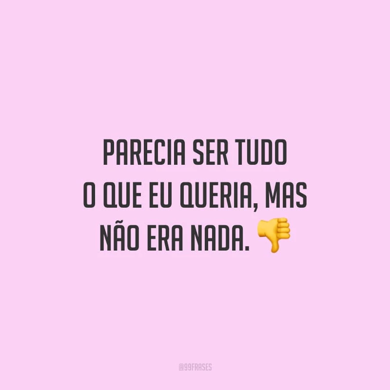 Parecia ser tudo o que eu queria, mas não era nada.