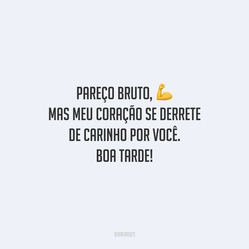 Pareço bruto, mas meu coração se derrete de carinho por você. Boa tarde!