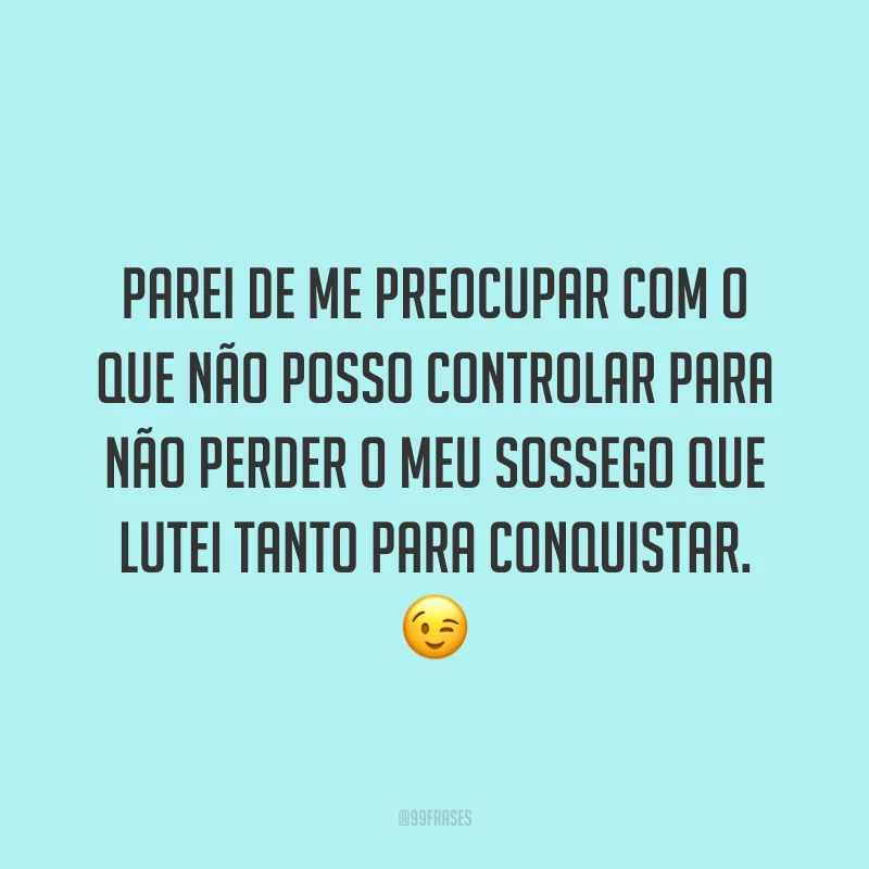 Parei de me preocupar com o que não posso controlar para não perder o meu sossego que lutei tanto para conquistar. 😉